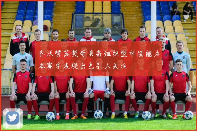 齐沃赞苏契奇具备组织型中场能力本赛季表现出色引人关注