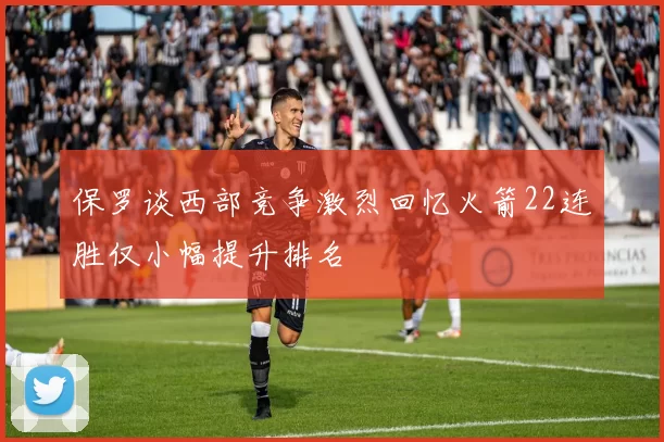 保罗谈西部竞争激烈回忆火箭22连胜仅小幅提升排名