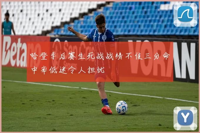 哈登季后赛生死战战绩不佳三分命中率低迷令人担忧