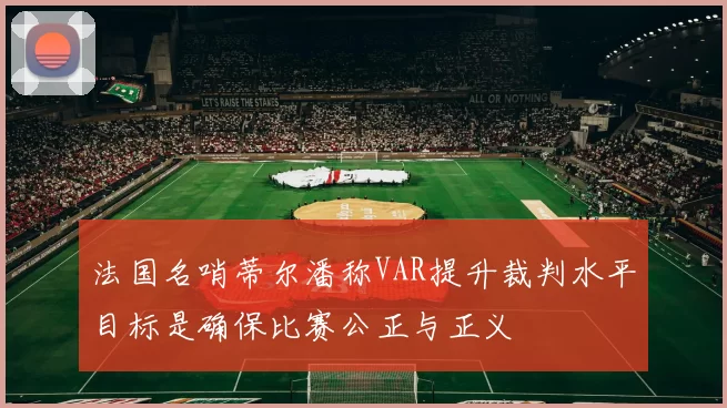 法国名哨蒂尔潘称VAR提升裁判水平目标是确保比赛公正与正义